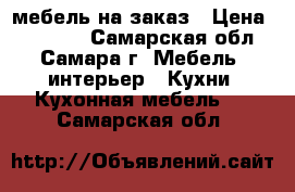 мебель на заказ › Цена ­ 10 000 - Самарская обл., Самара г. Мебель, интерьер » Кухни. Кухонная мебель   . Самарская обл.